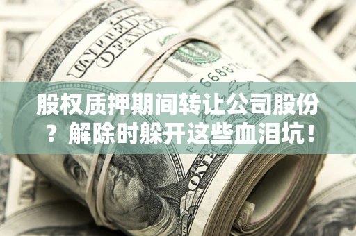 济南股权质押期间转让公司股份？解除时躲开这些血泪坑！