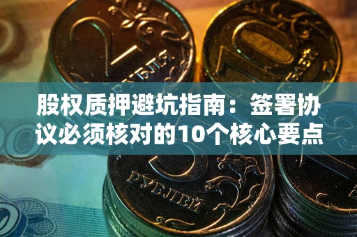 济南股权质押避坑指南：签署协议必须核对的10个核心要点