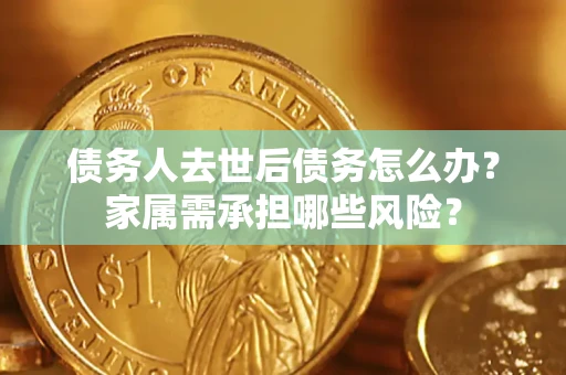 济南债务人去世后债务怎么办？家属需承担哪些风险？
