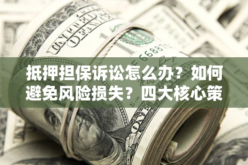 济南抵押担保诉讼怎么办？如何避免风险损失？四大核心策略全解读
