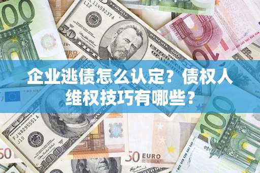 济南企业逃债怎么认定？债权人维权技巧有哪些？