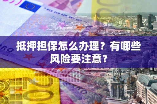 济南抵押担保怎么办理？有哪些风险要注意？