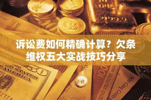 济南诉讼费如何精确计算？欠条维权五大实战技巧分享