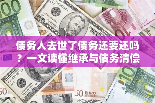 济南债务人去世了债务还要还吗？一文读懂继承与债务清偿
