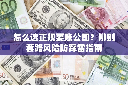 济南怎么选正规要账公司？辨别套路风险防踩雷指南