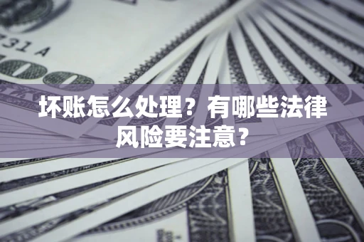 济南坏账怎么处理？有哪些法律风险要注意？