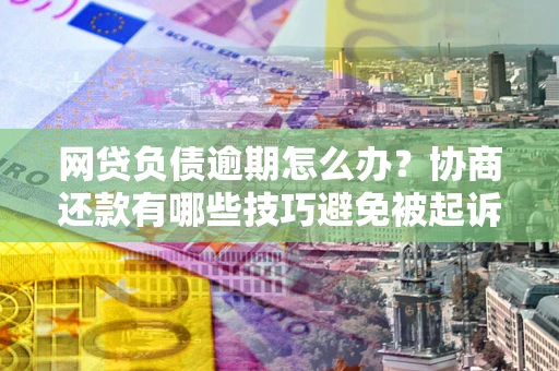 济南网贷负债逾期怎么办？协商还款有哪些技巧避免被起诉？