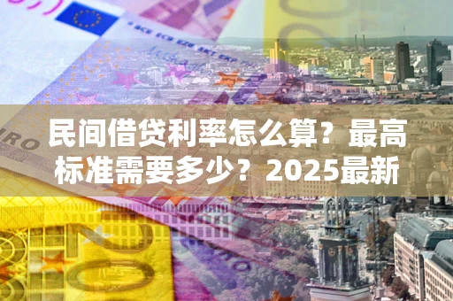 济南民间借贷利率怎么算？最高标准需要多少？2025最新避坑指南