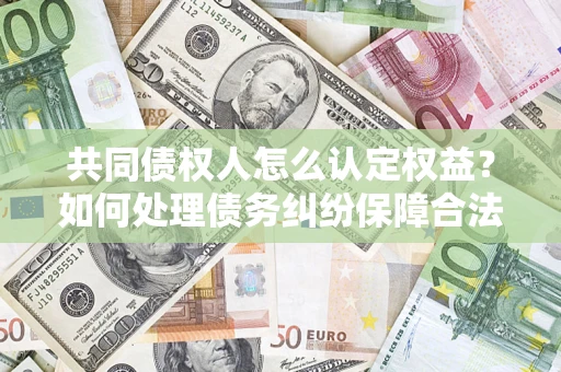 济南共同债权人怎么认定权益？如何处理债务纠纷保障合法权益？