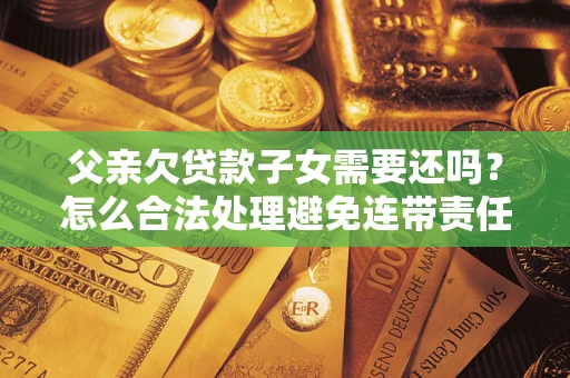 济南父亲欠贷款子女需要还吗？怎么合法处理避免连带责任？