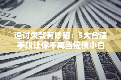 济南追讨欠款有妙招：5大合法手段让你不再当催债小白