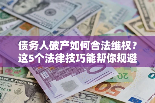 济南债务人破产如何合法维权？这5个法律技巧能帮你规避风险