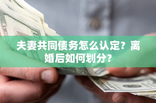 济南夫妻共同债务怎么认定？离婚后如何划分？