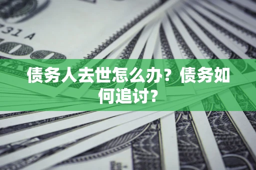 济南债务人去世怎么办？债务如何追讨？