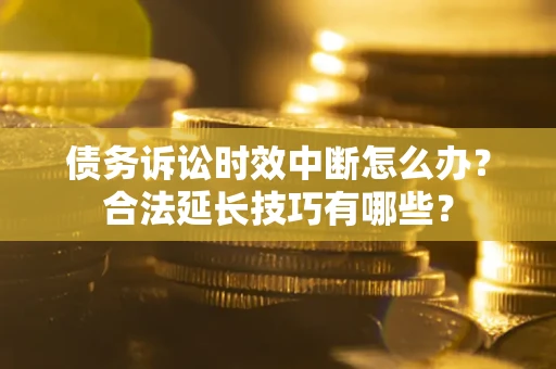 济南债务诉讼时效中断怎么办？合法延长技巧有哪些？