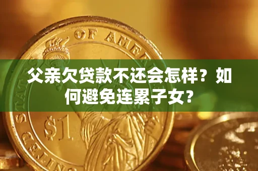 济南父亲欠贷款不还会怎样？如何避免连累子女？