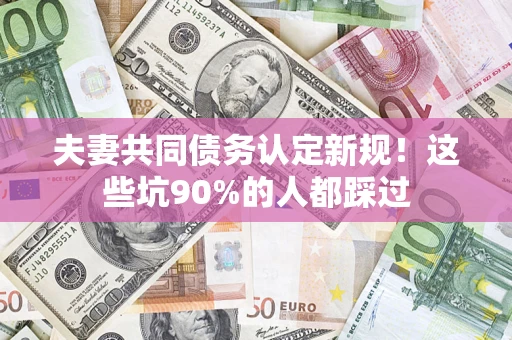 济南夫妻共同债务认定新规！这些坑90%的人都踩过