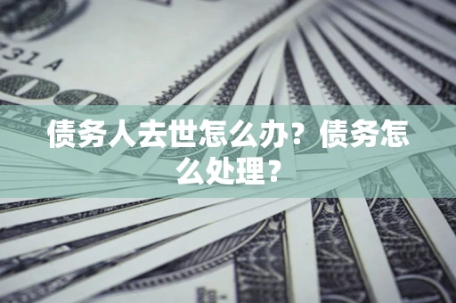 济南债务人去世怎么办？债务怎么处理？