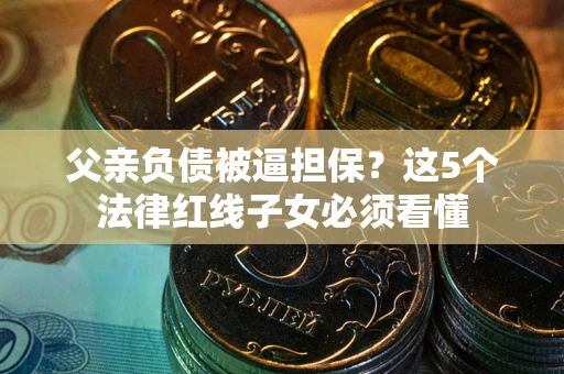 济南父亲负债被逼担保？这5个法律红线子女必须看懂