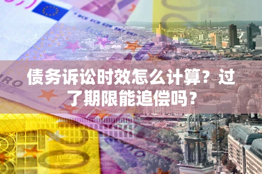 济南债务诉讼时效怎么计算？过了期限能追偿吗？