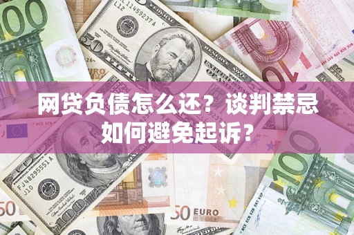 济南网贷负债怎么还？谈判禁忌如何避免起诉？