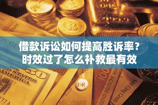 济南借款诉讼如何提高胜诉率？时效过了怎么补救最有效