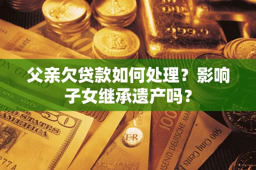 济南父亲欠贷款如何处理？影响子女继承遗产吗？