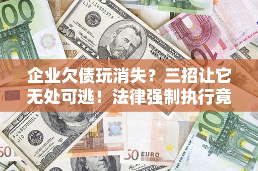 济南企业欠债玩消失？三招让它无处可逃！法律强制执行竟比讨债公司还狠？