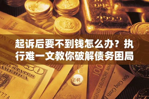 济南起诉后要不到钱怎么办？执行难一文教你破解债务困局