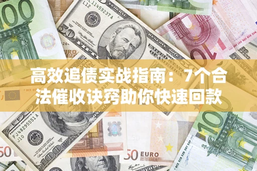 济南高效追债实战指南：7个合法催收诀窍助你快速回款