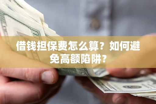 济南借钱担保费怎么算？如何避免高额陷阱？