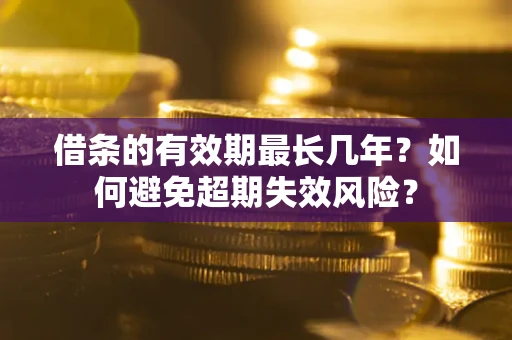 济南借条的有效期最长几年？如何避免超期失效风险？