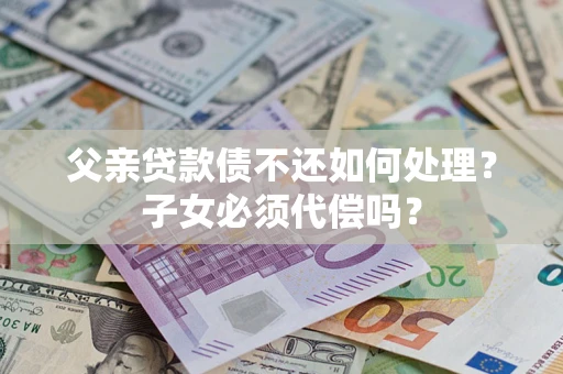 济南父亲贷款债不还如何处理？子女必须代偿吗？
