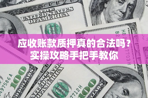 济南应收账款质押真的合法吗？实操攻略手把手教你