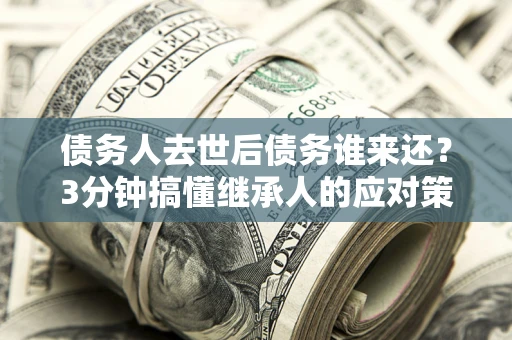 济南债务人去世后债务谁来还？3分钟搞懂继承人的应对策略