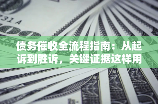济南债务催收全流程指南：从起诉到胜诉，关键证据这样用