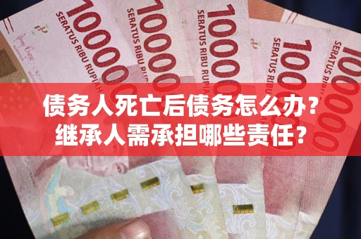 济南债务人死亡后债务怎么办？继承人需承担哪些责任？