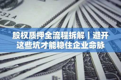 济南股权质押全流程拆解｜避开这些坑才能稳住企业命脉