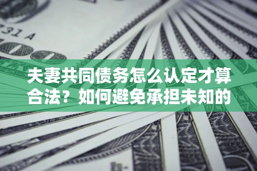 济南夫妻共同债务怎么认定才算合法？如何避免承担未知的债务风险？