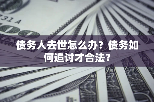 济南债务人去世怎么办？债务如何追讨才合法？