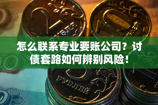 济南怎么联系专业要账公司？讨债套路如何辨别风险！