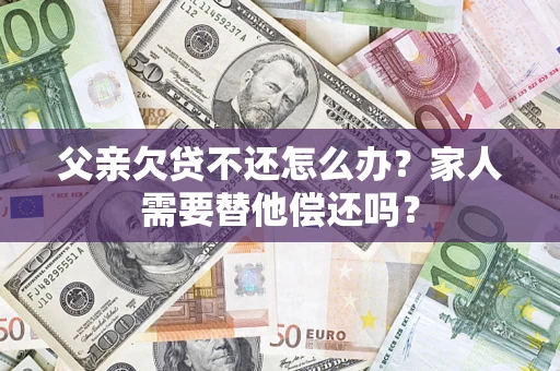 济南父亲欠贷不还怎么办？家人需要替他偿还吗？