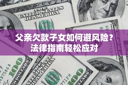 济南父亲欠款子女如何避风险？法律指南轻松应对