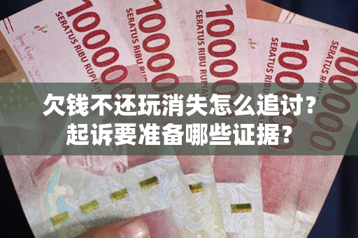 济南欠钱不还玩消失怎么追讨？起诉要准备哪些证据？