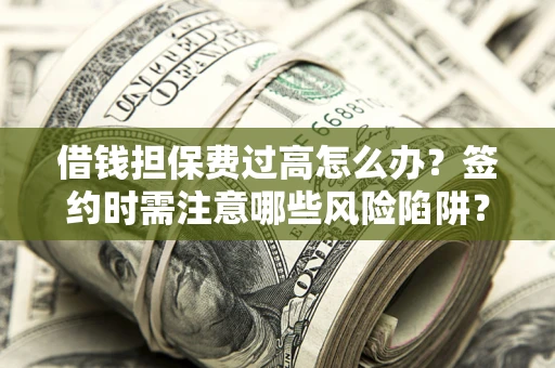 济南借钱担保费过高怎么办？签约时需注意哪些风险陷阱？