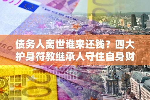 济南债务人离世谁来还钱？四大护身符教继承人守住自身财产