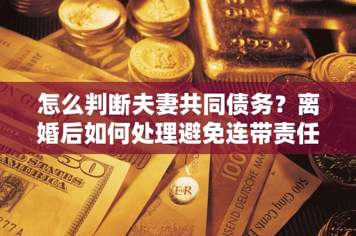 济南怎么判断夫妻共同债务？离婚后如何处理避免连带责任？