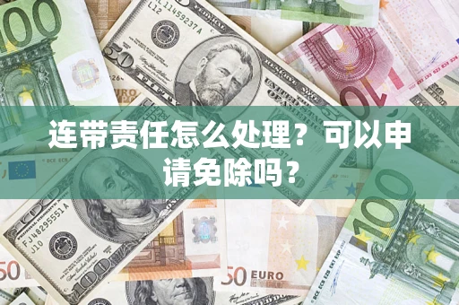 济南连带责任怎么处理？可以申请免除吗？