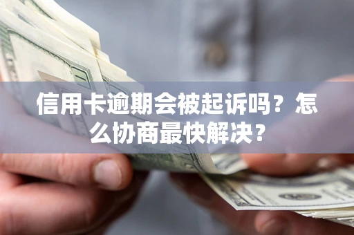 济南信用卡逾期会被起诉吗？怎么协商最快解决？