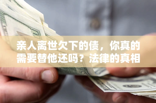 济南亲人离世欠下的债，你真的需要替他还吗？法律的真相或许与你想的不一样